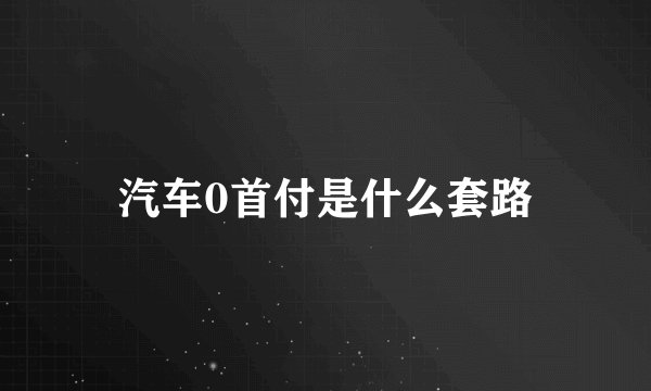 汽车0首付是什么套路