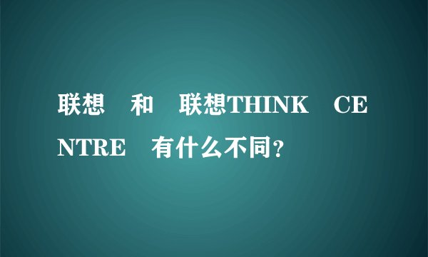 联想 和 联想THINK CENTRE 有什么不同？