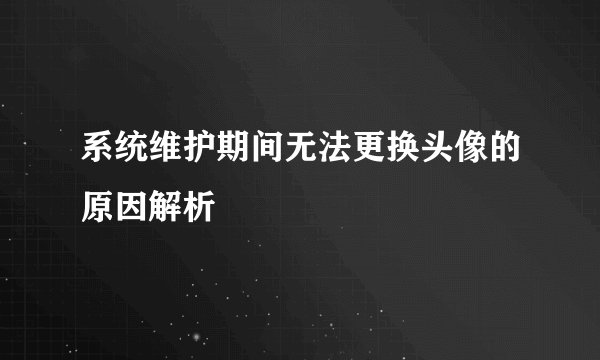系统维护期间无法更换头像的原因解析