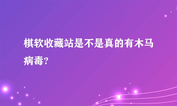 棋软收藏站是不是真的有木马病毒?