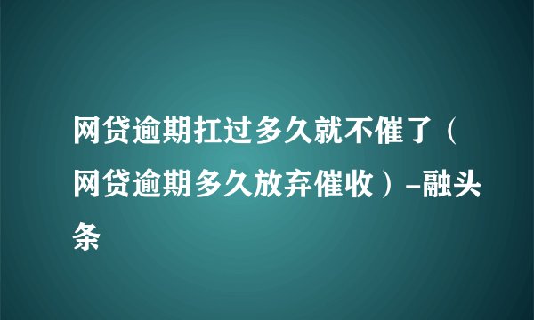 网贷逾期扛过多久就不催了(网贷逾期多久放弃催收)-融头条
