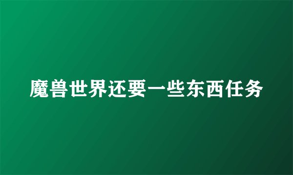 魔兽世界还要一些东西任务