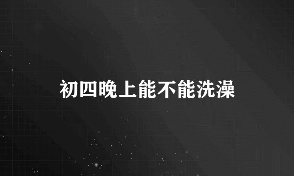 初四晚上能不能洗澡