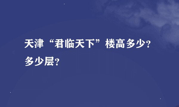 天津“君临天下”楼高多少?多少层?