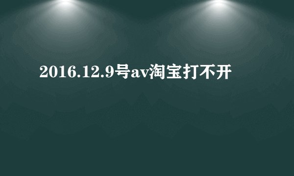 2016.12.9号av淘宝打不开