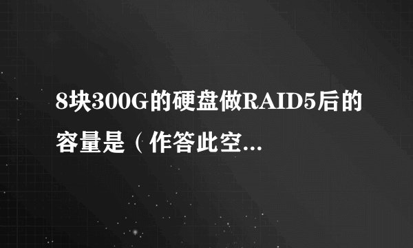 8块300G的硬盘做RAID5后的容量是（作答此空），RAID5最多可以损坏（）块硬盘而不丢失数据。