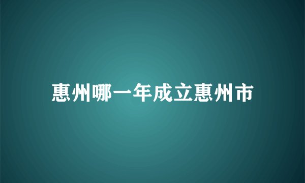 惠州哪一年成立惠州市