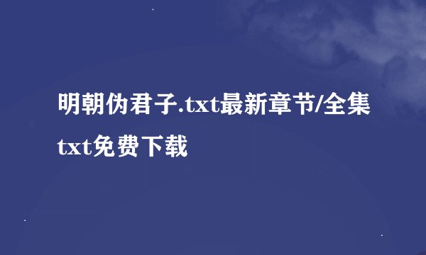 明朝伪君子.txt最新章节/全集txt免费下载