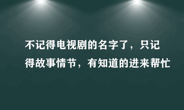 不记得电视剧的名字了,只记得故事情节,有知道的进来帮忙