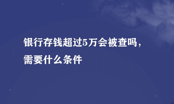 银行存钱超过5万会被查吗，需要什么条件