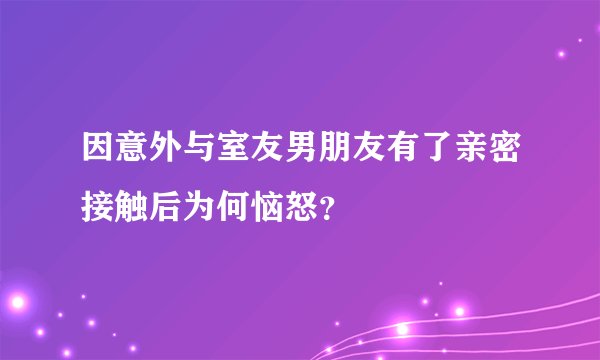 因意外与室友男朋友有了亲密接触后为何恼怒?
