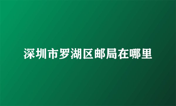 深圳市罗湖区邮局在哪里