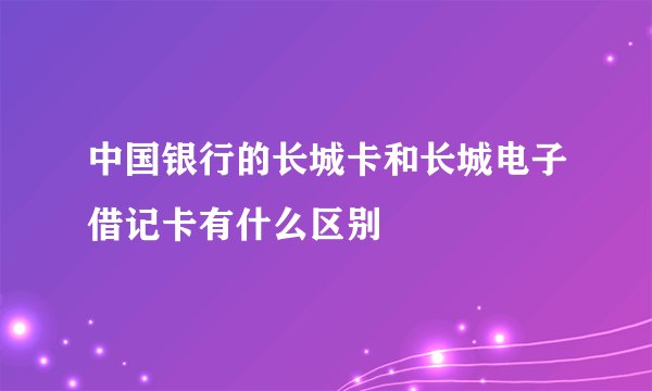 中国银行的长城卡和长城电子借记卡有什么区别