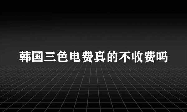 韩国三色电费真的不收费吗