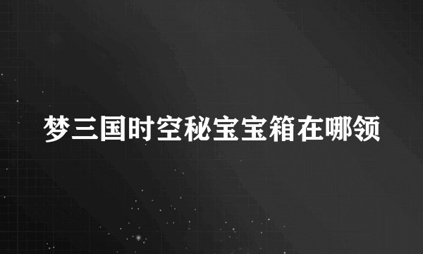 梦三国时空秘宝宝箱在哪领