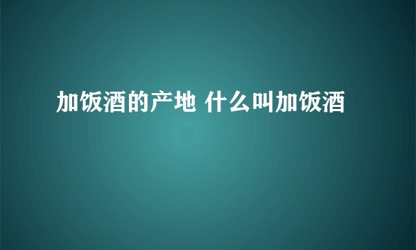 加饭酒的产地 什么叫加饭酒