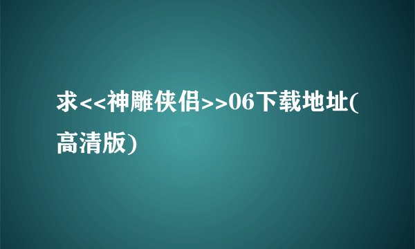 求<<神雕侠侣>>06下载地址(高清版)