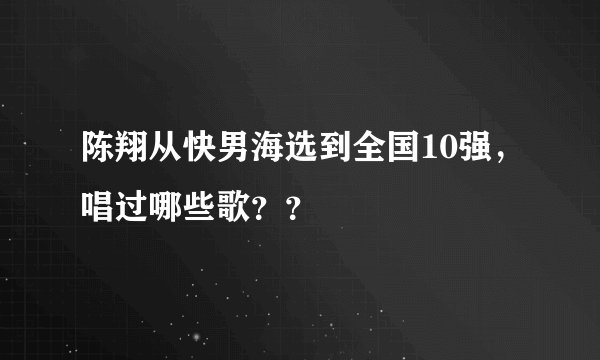 陈翔从快男海选到全国10强,唱过哪些歌??