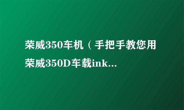 荣威350车机（手把手教您用荣威350D车载inkaNet系统）