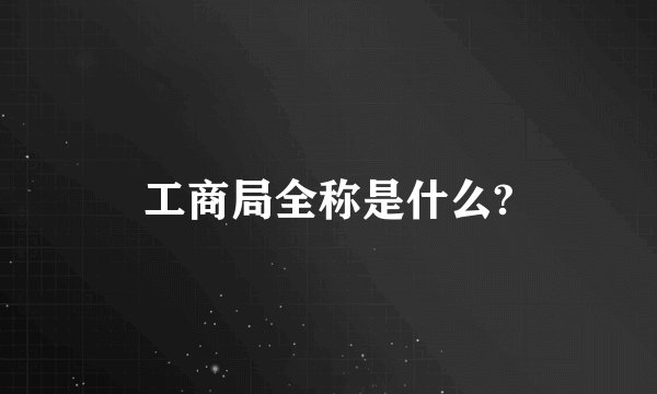 工商局全称是什么?