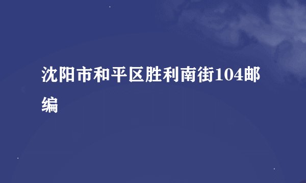 沈阳市和平区胜利南街104邮编