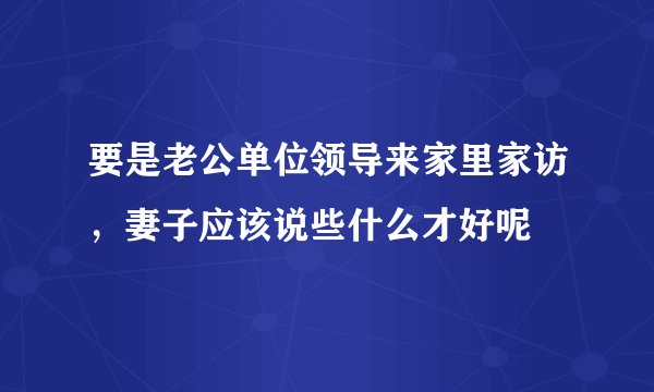 要是老公单位领导来家里家访,妻子应该说些什么才好呢