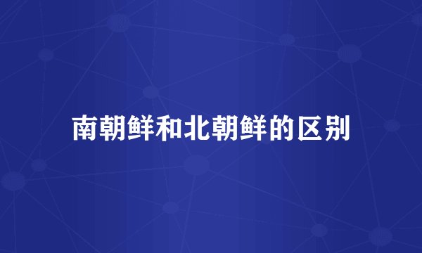 南朝鲜和北朝鲜的区别