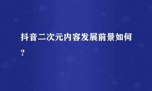 抖音二次元内容发展前景如何?