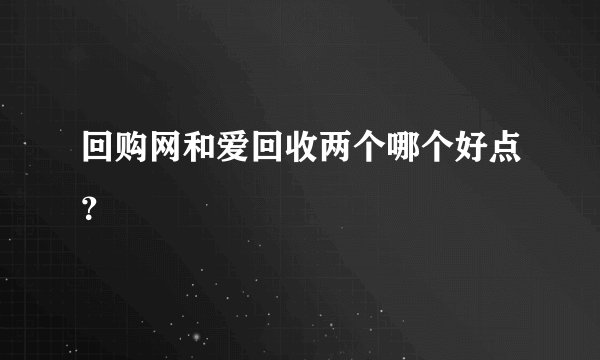 回购网和爱回收两个哪个好点？