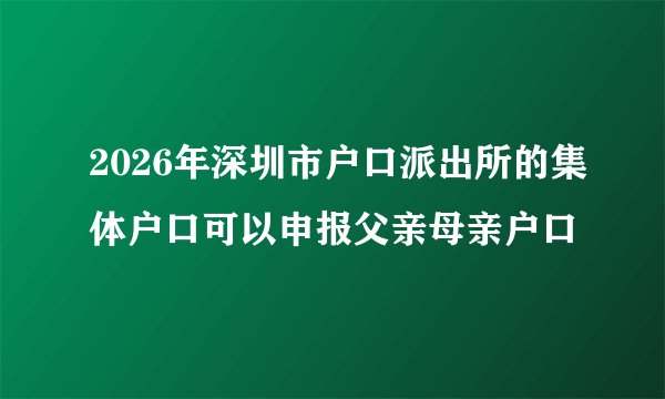 2026年深圳市户口派出所的集体户口可以申报父亲母亲户口
