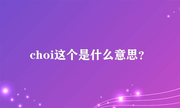 choi这个是什么意思?