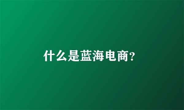 什么是蓝海电商？