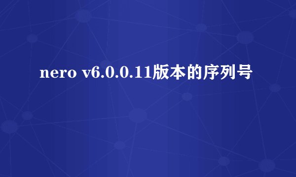 nero v6.0.0.11版本的序列号