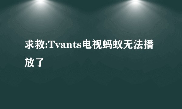 求救:Tvants电视蚂蚁无法播放了