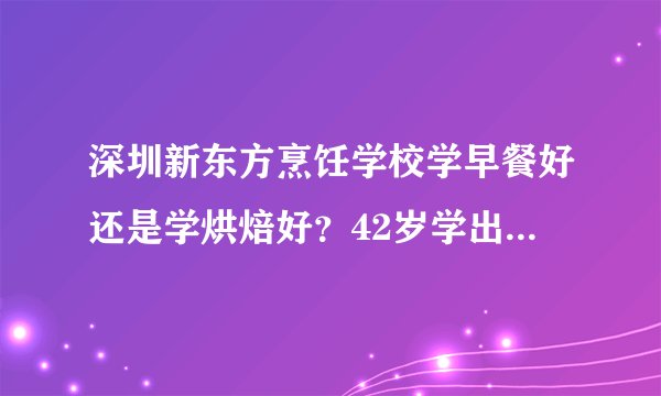 深圳新东方烹饪学校学早餐好还是学烘焙好？42岁学出来准备自己开店，学费大概要多少钱？