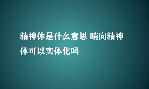 精神体是什么意思 哨向精神体可以实体化吗