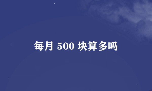 每月 500 块算多吗