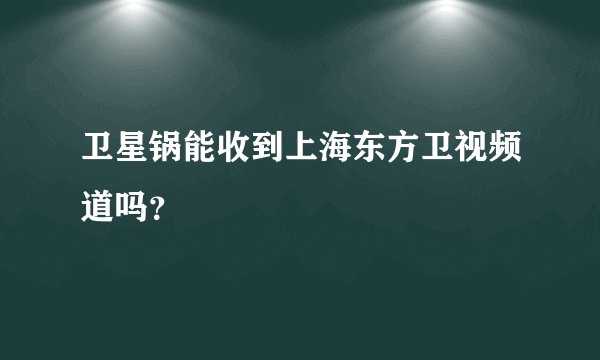 卫星锅能收到上海东方卫视频道吗？