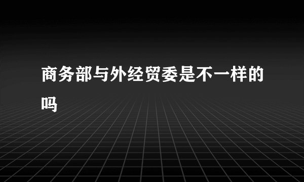 商务部与外经贸委是不一样的吗