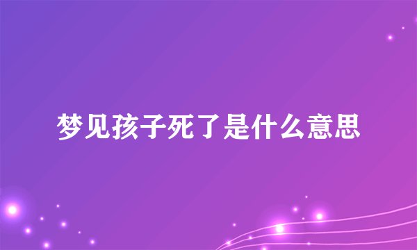 梦见孩子死了是什么意思