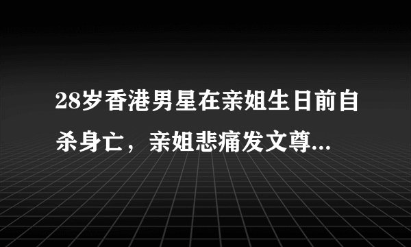 28岁香港男星在亲姐生日前自杀身亡，亲姐悲痛发文尊重对方选择