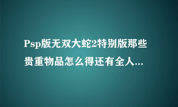 Psp版无双大蛇2特别版那些贵重物品怎么得还有全人物怎么弄出来详细点谢了不要给网站直接说