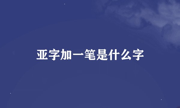 亚字加一笔是什么字