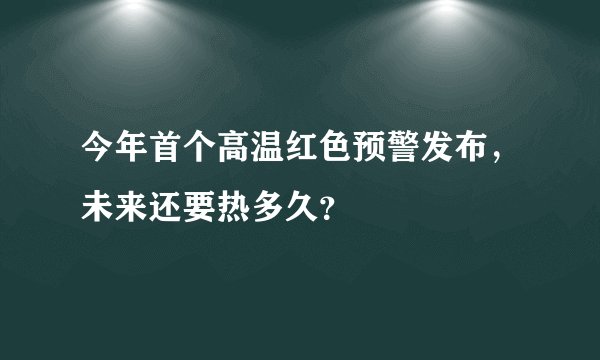 今年首个高温红色预警发布，未来还要热多久？