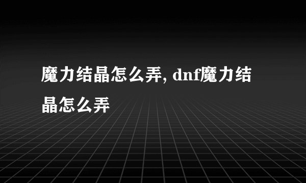 魔力结晶怎么弄, dnf魔力结晶怎么弄