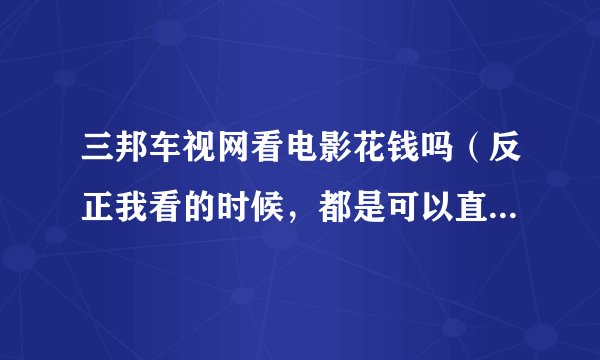 三邦车视网看电影花钱吗（反正我看的时候，都是可以直接看的） 拜托帮帮忙啊