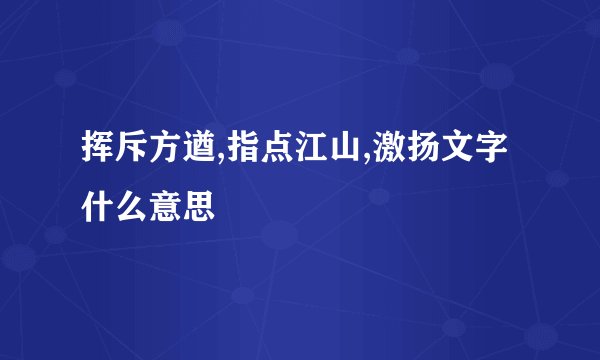 挥斥方遒,指点江山,激扬文字什么意思