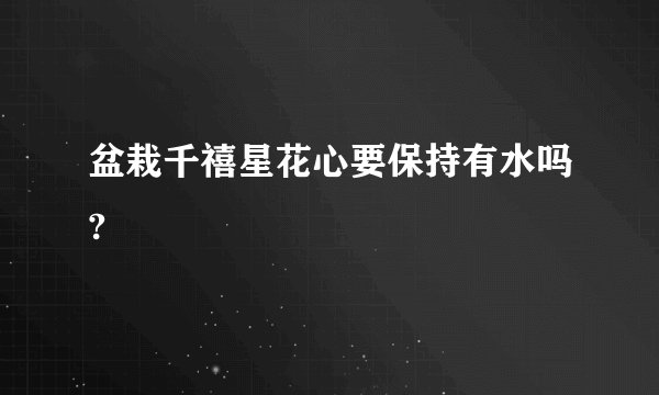盆栽千禧星花心要保持有水吗?