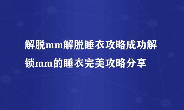 解脱mm解脱睡衣攻略成功解锁mm的睡衣完美攻略分享