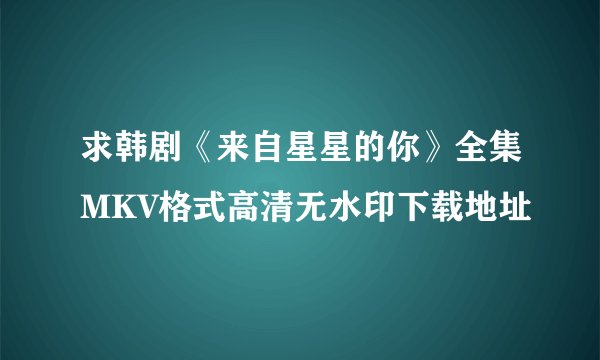 求韩剧《来自星星的你》全集MKV格式高清无水印下载地址